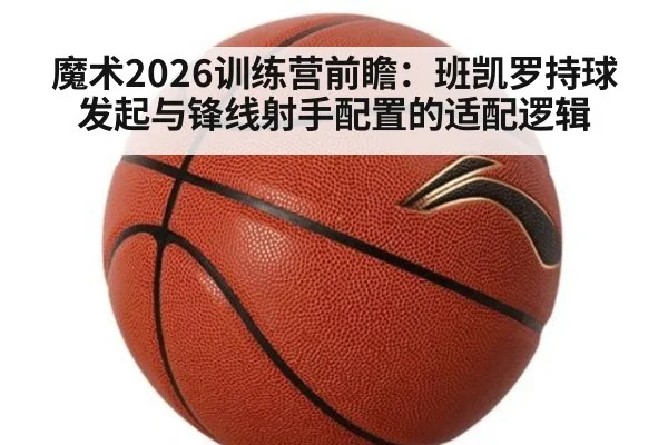 魔术2026训练营前瞻：班凯罗持球发起与锋线射手配置的适配逻辑