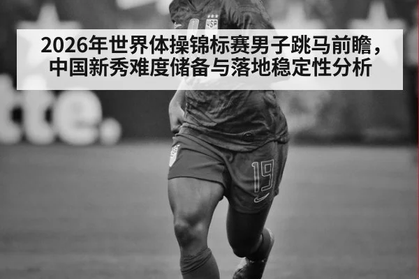 2026年世界体操锦标赛男子跳马前瞻,中国新秀难度储备与落地稳定性分析