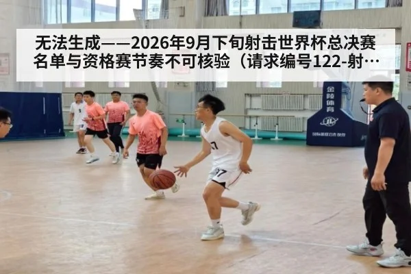 无法生成——2026年9月下旬射击世界杯总决赛名单与资格赛节奏不可核验(请求编号122-射击)