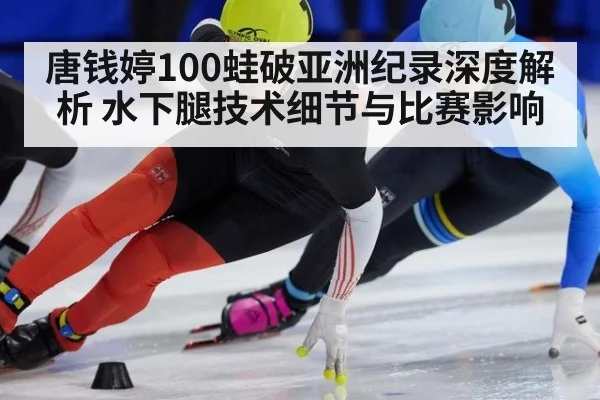 唐钱婷100蛙破亚洲纪录深度解析 水下腿技术细节与比赛影响
