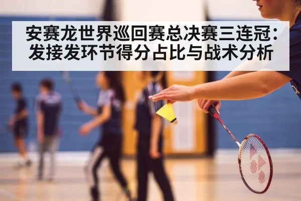 安赛龙世界巡回赛总决赛三连冠:发接发环节得分占比与战术分析