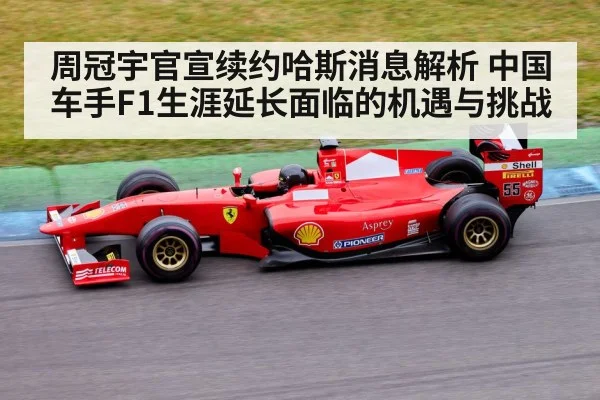 周冠宇官宣续约哈斯消息解析 中国车手F1生涯延长面临的机遇与挑战