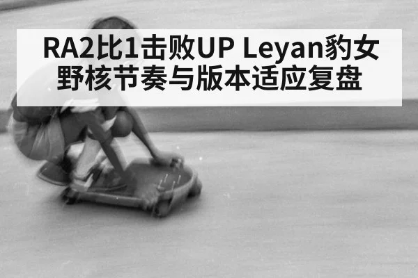 RA2比1击败UP Leyan豹女野核节奏与版本适应复盘